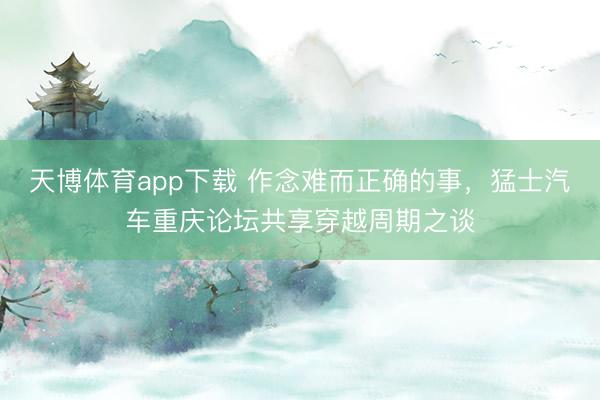 天博体育app下载 作念难而正确的事,猛士汽车重庆论坛共享穿越周期之谈