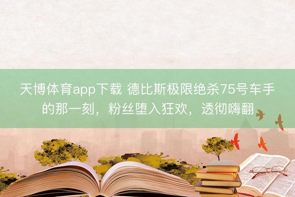 天博体育app下载 德比斯极限绝杀75号车手的那一刻，粉丝堕入狂欢，透彻嗨翻