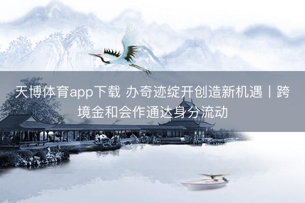 天博体育app下载 办奇迹绽开创造新机遇丨跨境金和会作通达身分流动