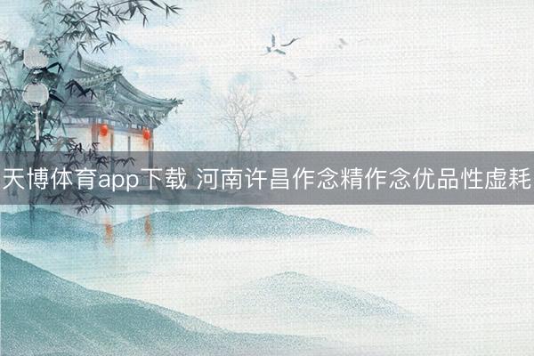 天博体育app下载 河南许昌作念精作念优品性虚耗