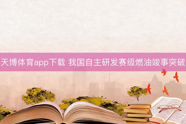 天博体育app下载 我国自主研发赛级燃油竣事突破