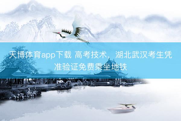 天博体育app下载 高考技术，湖北武汉考生凭准验证免费乘坐地铁