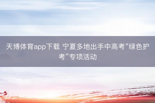 天博体育app下载 宁夏多地出手中高考“绿色护考”专项活动