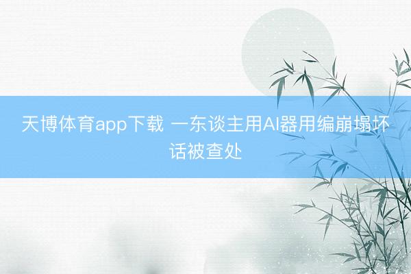 天博体育app下载 一东谈主用AI器用编崩塌坏话被查处