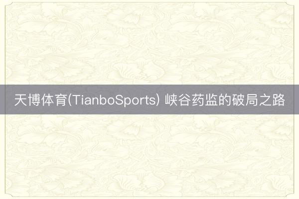 天博体育(TianboSports) 峡谷药监的破局之路