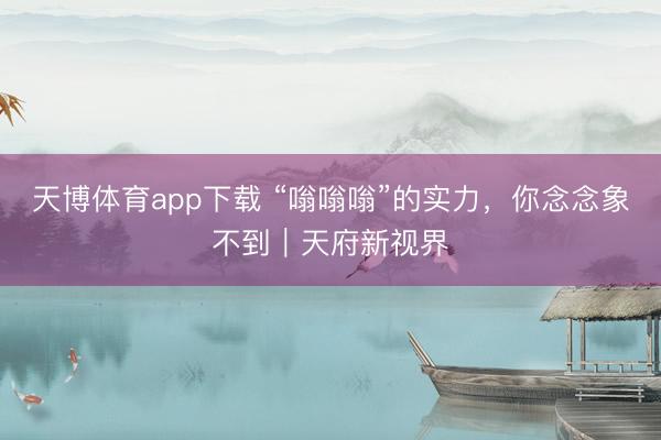 天博体育app下载 “嗡嗡嗡”的实力，你念念象不到｜天府新视界