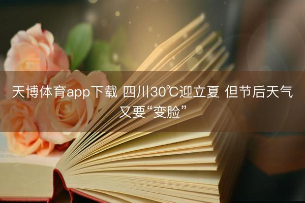 天博体育app下载 四川30℃迎立夏 但节后天气又要“变脸”