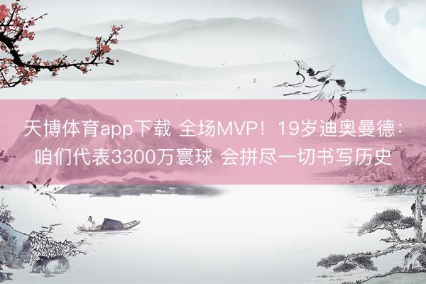 天博体育app下载 全场MVP！19岁迪奥曼德：咱们代表3300万寰球 会拼尽一切书写历史