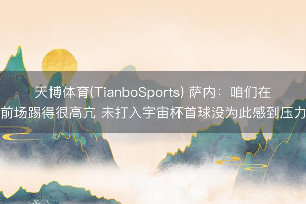 天博体育(TianboSports) 萨内：咱们在前场踢得很高亢 未打入宇宙杯首球没为此感到压力