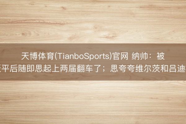 天博体育(TianboSports)官网 纳帅:被扳平后随即思起上两届翻车了;思夸夸维尔茨和吕迪格