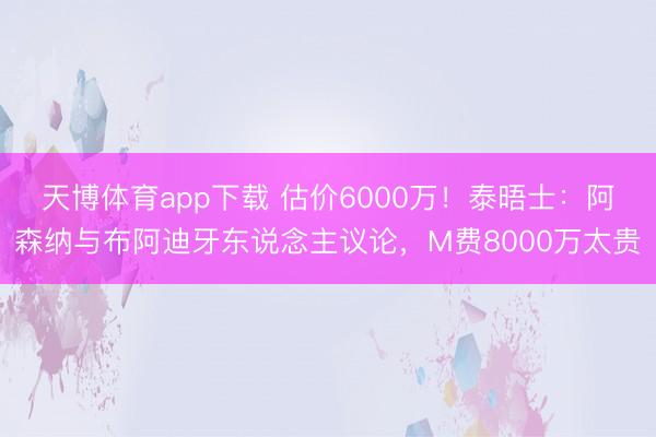 天博体育app下载 估价6000万！泰晤士：阿森纳与布阿迪牙东说念主议论，M费8000万太贵