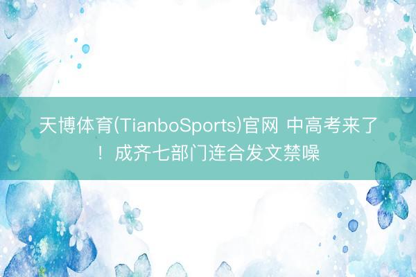 天博体育(TianboSports)官网 中高考来了！成齐七部门连合发文禁噪