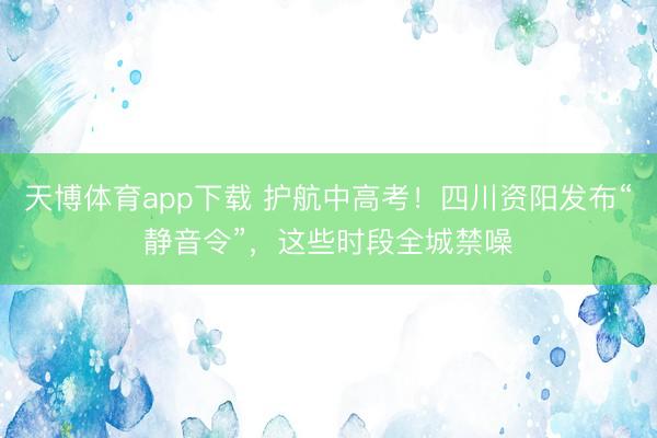 天博体育app下载 护航中高考！四川资阳发布“静音令”，这些时段全城禁噪