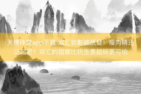 天博体育app下载 双汇致歉被质疑：瘦肉精还记起吧？双汇的猖獗比抗生素超标更可怕