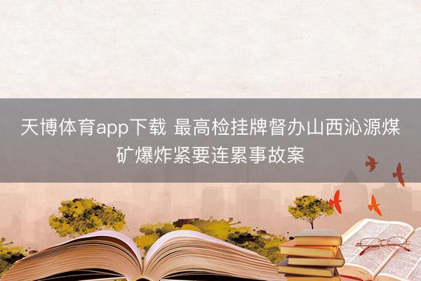 天博体育app下载 最高检挂牌督办山西沁源煤矿爆炸紧要连累事故案