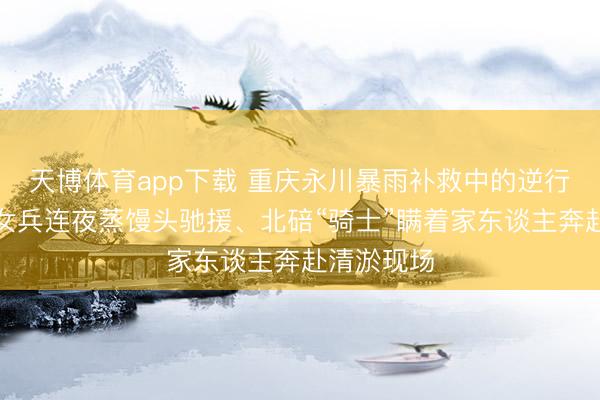 天博体育app下载 重庆永川暴雨补救中的逆行者：退伍女兵连夜蒸馒头驰援、北碚“骑士”瞒着家东谈主奔赴清淤现场