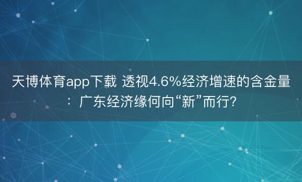 天博体育app下载 透视4.6%经济增速的含金量：广东经济缘何向“新”而行？
