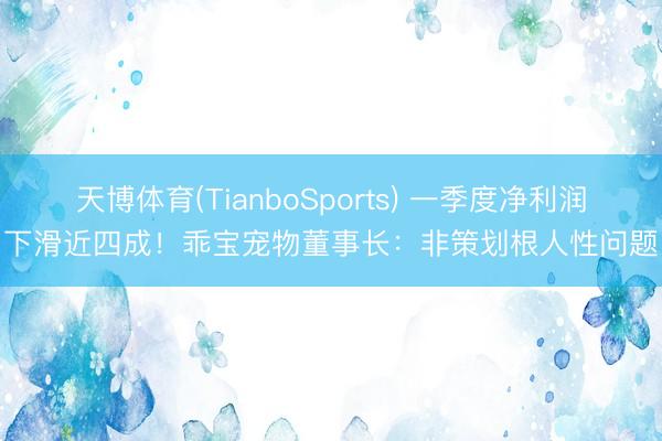 天博体育(TianboSports) 一季度净利润下滑近四成！乖宝宠物董事长：非策划根人性问题