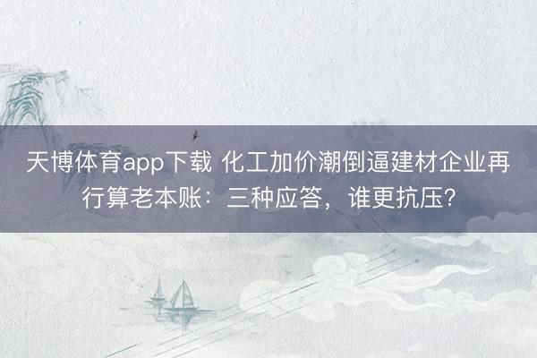 天博体育app下载 化工加价潮倒逼建材企业再行算老本账：三种应答，谁更抗压？