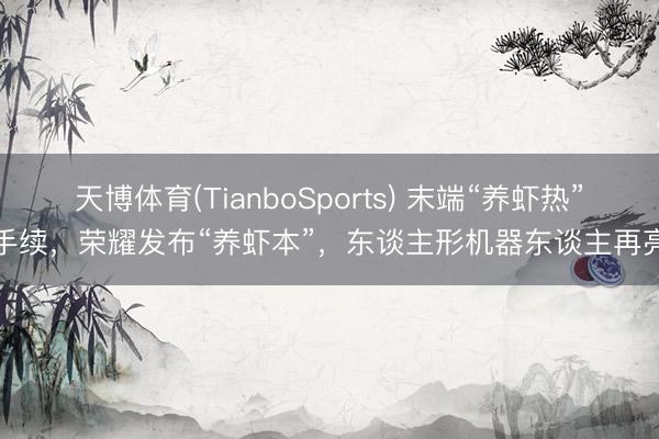 天博体育(TianboSports) 末端“养虾热”合手续，荣耀发布“养虾本”，东谈主形机器东谈主再亮相