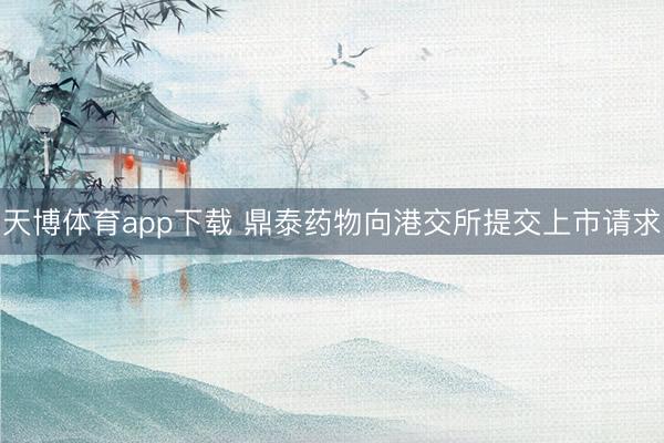 天博体育app下载 鼎泰药物向港交所提交上市请求