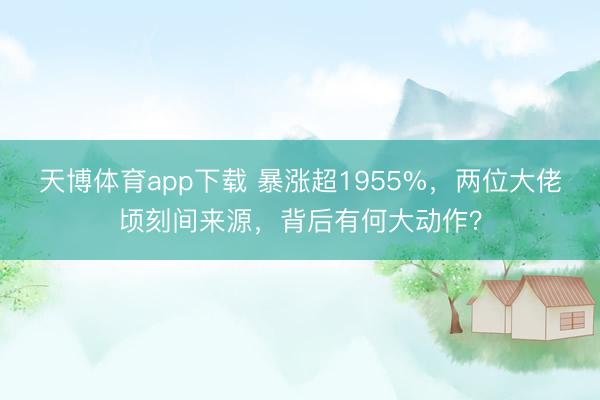 天博体育app下载 暴涨超1955%，两位大佬顷刻间来源，背后有何大动作？