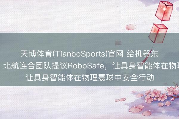 天博体育(TianboSports)官网 给机器东谈主装安全护栏，北航连合团队提议RoboSafe，让具身智能体在物理寰球中安全行动