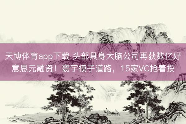 天博体育app下载 头部具身大脑公司再获数亿好意思元融资！寰宇模子道路，15家VC抢着投