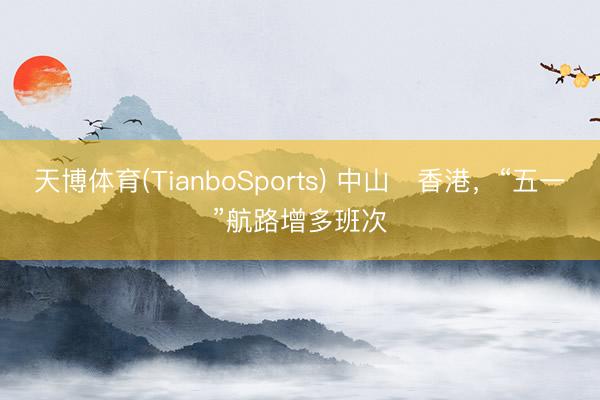 天博体育(TianboSports) 中山⇋香港，“五一”航路增多班次