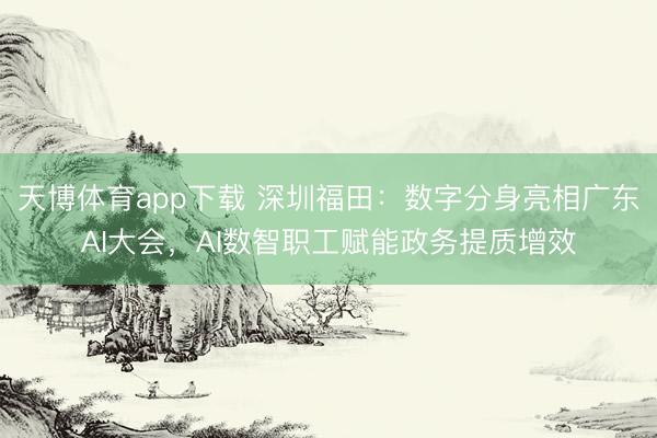 天博体育app下载 深圳福田：数字分身亮相广东AI大会，AI数智职工赋能政务提质增效