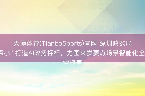 天博体育(TianboSports)官网 深圳政数局：“深小i”打造AI政务标杆，力图来岁要点场景智能化全掩盖