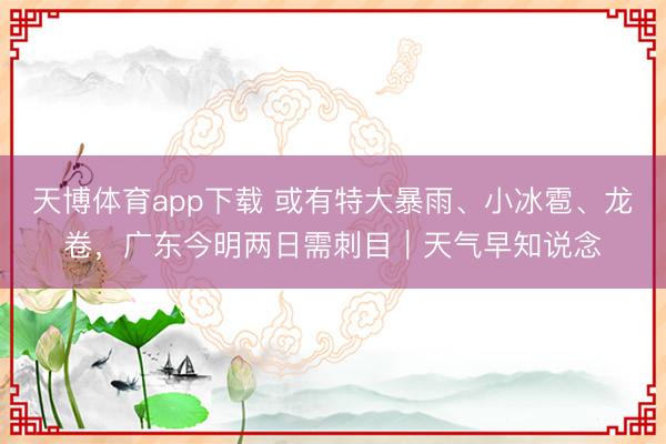 天博体育app下载 或有特大暴雨、小冰雹、龙卷，广东今明两日需刺目｜天气早知说念