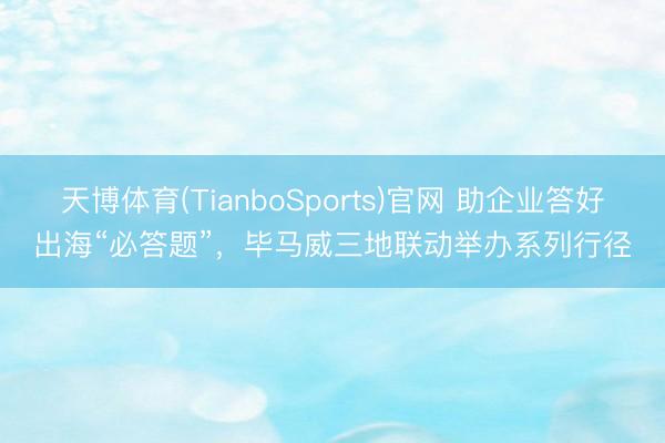 天博体育(TianboSports)官网 助企业答好出海“必答题”，毕马威三地联动举办系列行径