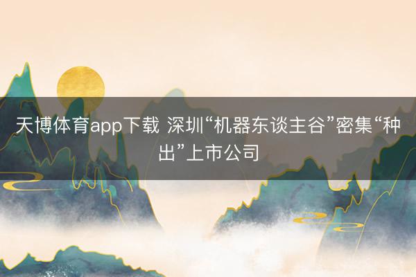 天博体育app下载 深圳“机器东谈主谷”密集“种出”上市公司