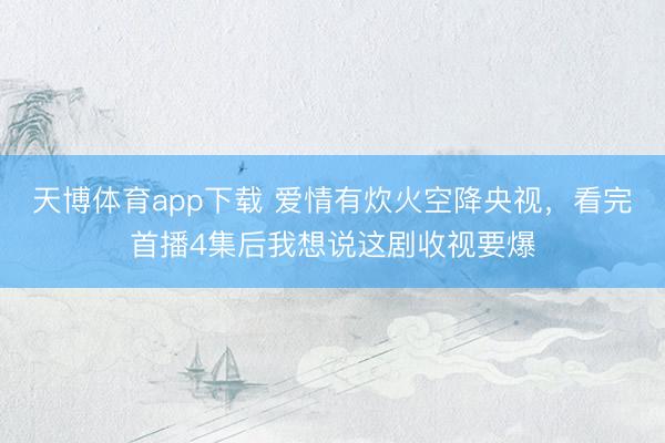 天博体育app下载 爱情有炊火空降央视，看完首播4集后我想说这剧收视要爆