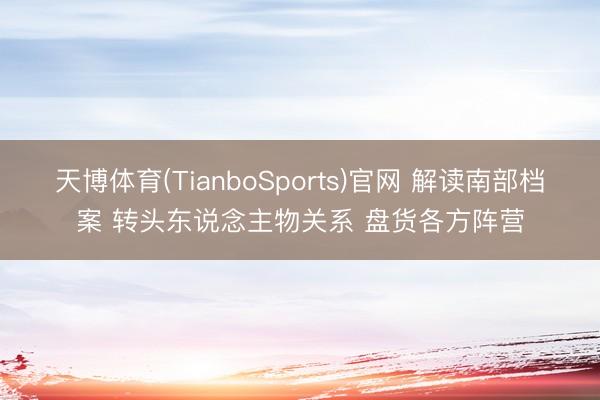 天博体育(TianboSports)官网 解读南部档案 转头东说念主物关系 盘货各方阵营