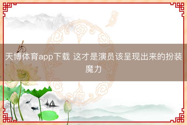 天博体育app下载 这才是演员该呈现出来的扮装魔力