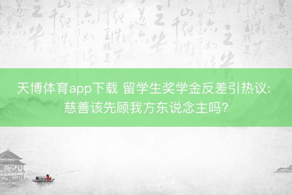 天博体育app下载 留学生奖学金反差引热议: 慈善该先顾我方东说念主吗?