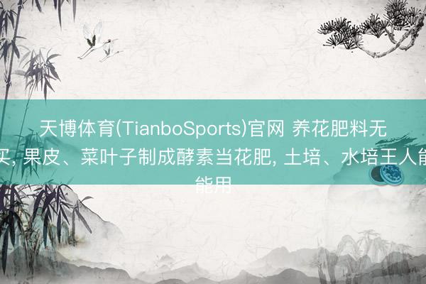 天博体育(TianboSports)官网 养花肥料无谓买， 果皮、菜叶子制成酵素当花肥， 土培、水培王人能用