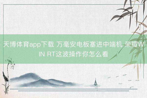 天博体育app下载 万毫安电板塞进中端机 荣耀WIN RT这波操作你怎么看