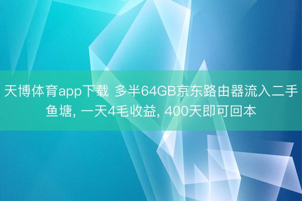 天博体育app下载 多半64GB京东路由器流入二手鱼塘， 一天4毛收益， 400天即可回本