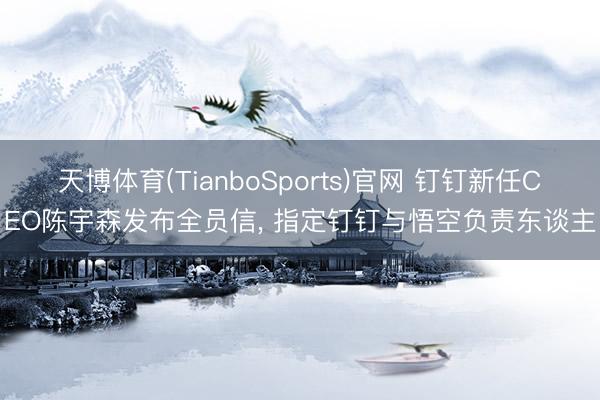 天博体育(TianboSports)官网 钉钉新任CEO陈宇森发布全员信， 指定钉钉与悟空负责东谈主