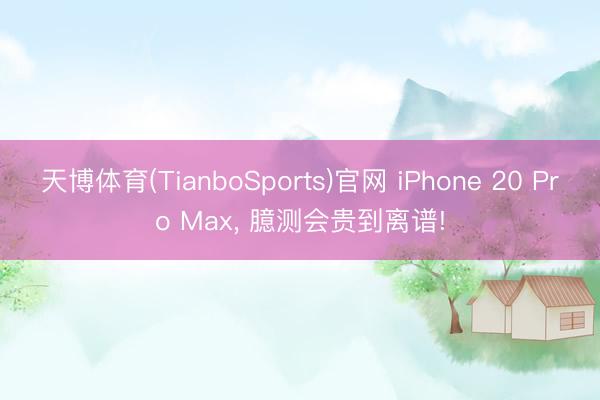 天博体育(TianboSports)官网 iPhone 20 Pro Max， 臆测会贵到离谱!