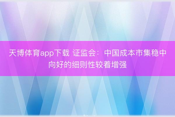 天博体育app下载 证监会：中国成本市集稳中向好的细则性较着增强