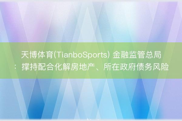 天博体育(TianboSports) 金融监管总局：撑持配合化解房地产、所在政府债务风险