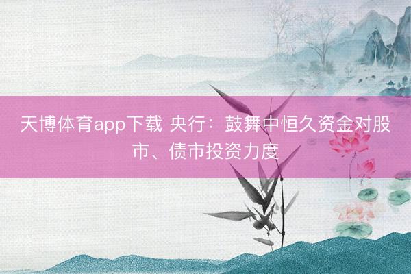 天博体育app下载 央行：鼓舞中恒久资金对股市、债市投资力度