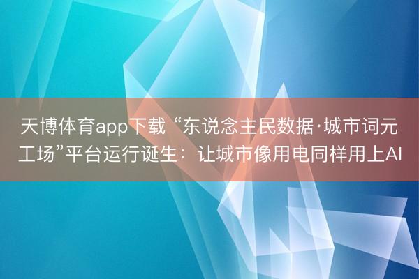 天博体育app下载 “东说念主民数据·城市词元工场”平台运行诞生：让城市像用电同样用上AI