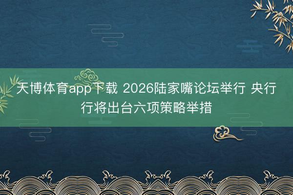 天博体育app下载 2026陆家嘴论坛举行 央行行将出台六项策略举措